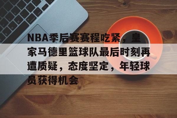 九游官网-关于NBA季后赛赛程吃紧，皇家马德里篮球队最后时刻再遭质疑，态度坚定，年轻球员获得机会的信息