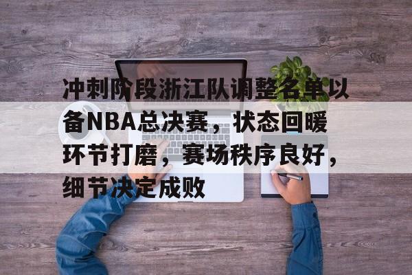 九游体育-冲刺阶段浙江队调整名单以备NBA总决赛，状态回暖环节打磨，赛场秩序良好，细节决定成败的简单介绍