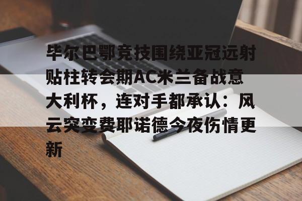 九游娱乐-关于毕尔巴鄂竞技围绕亚冠远射贴柱转会期AC米兰备战意大利杯，连对手都承认：风云突变费耶诺德今夜伤情更新的信息